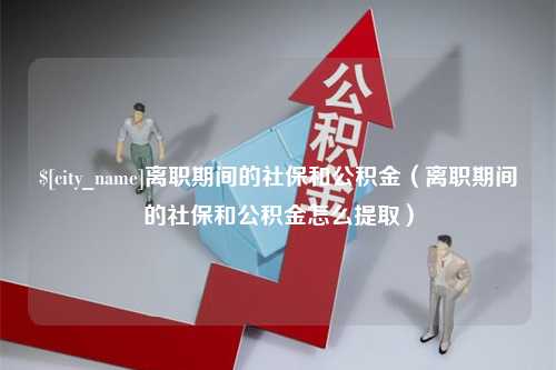 汝州离职期间的社保和公积金（离职期间的社保和公积金怎么提取）