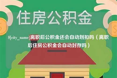 汝州离职后公积金还会自动划扣吗（离职后住房公积金会自动封存吗）