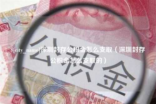 汝州深圳封存公积金怎么支取（深圳封存公积金怎么支取的）