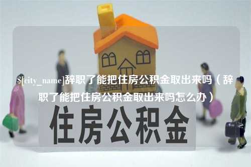 汝州辞职了能把住房公积金取出来吗（辞职了能把住房公积金取出来吗怎么办）