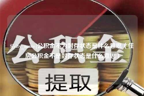 汝州公积金不为封存状态是什么意思（住房公积金不是封存状态是什么意思）