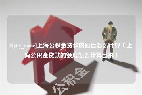 汝州上海公积金贷款的额度怎么计算（上海公积金贷款的额度怎么计算出来）